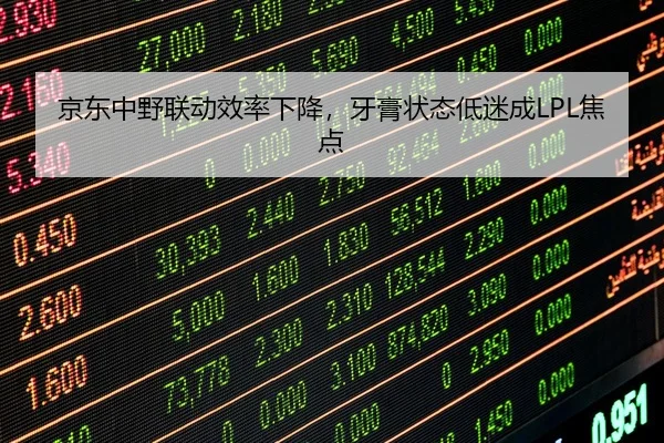 京东中野联动效率下降，牙膏状态低迷成LPL焦点