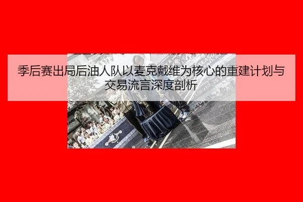 季后赛出局后油人队以麦克戴维为核心的重建计划与交易流言深度剖析