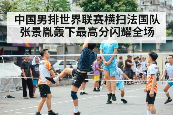 中国男排世界联赛横扫法国队张景胤轰下最高分闪耀全场