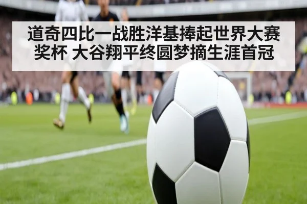 道奇四比一战胜洋基捧起世界大赛奖杯 大谷翔平终圆梦摘生涯首冠